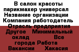 В салон красоты парикмахер универсал › Название организации ­ Компания-работодатель › Отрасль предприятия ­ Другое › Минимальный оклад ­ 50 000 - Все города Работа » Вакансии   . Хакасия респ.,Саяногорск г.